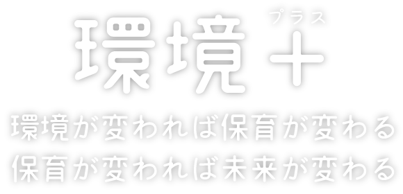 環境プラス 環境が変われば保育が変わる 保育が変われば未来が変わる