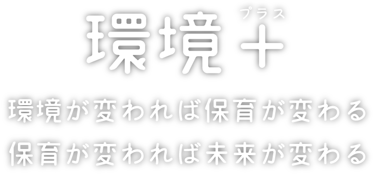 環境＋（プラス） 環境が変われば保育が変わる 保育が変われば未来が変わる